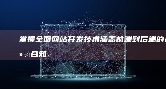 掌握全面网站开发技术：涵盖前端到后端的综合知识与实践