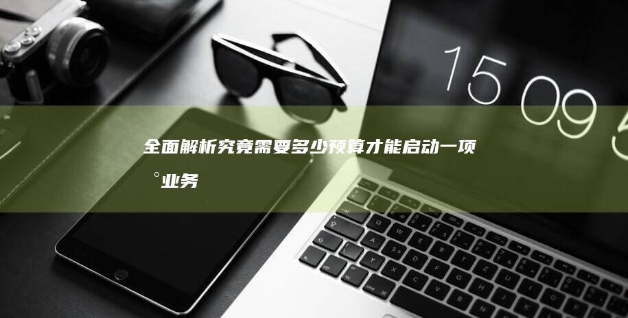 全面解析：究竟需要多少预算才能启动一项新业务？