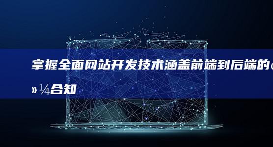 掌握全面网站开发技术：涵盖前端到后端的综合知识与实践